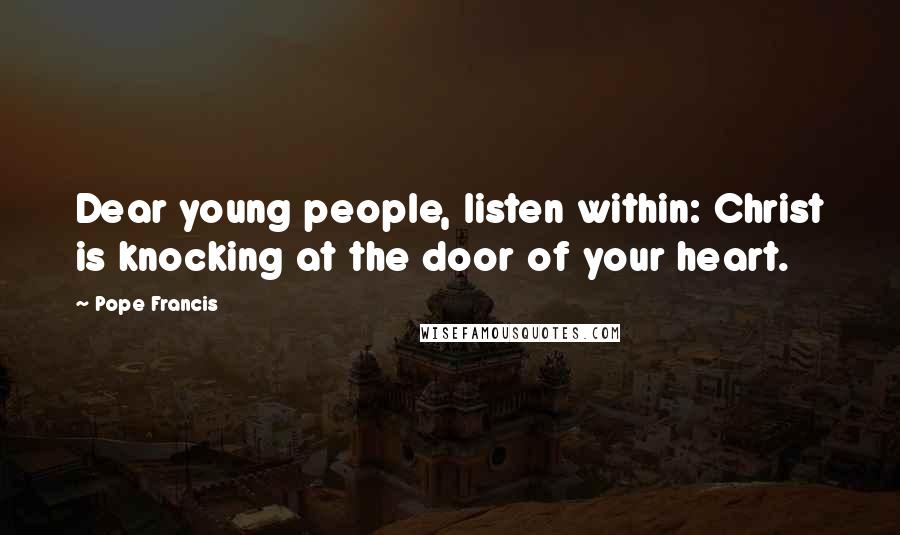 Pope Francis Quotes: Dear young people, listen within: Christ is knocking at the door of your heart.