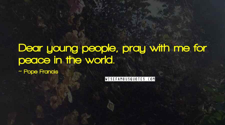 Pope Francis Quotes: Dear young people, pray with me for peace in the world.