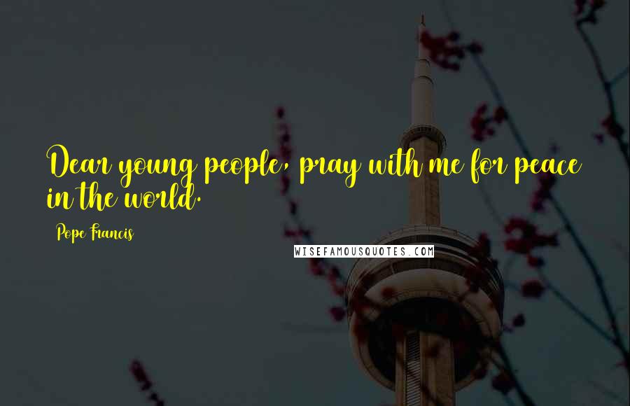 Pope Francis Quotes: Dear young people, pray with me for peace in the world.