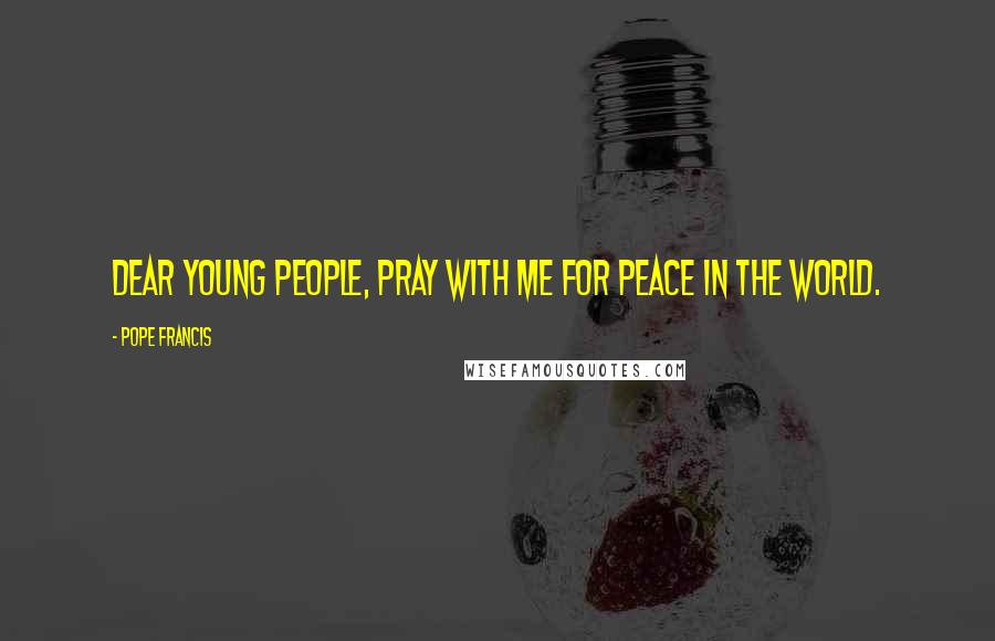 Pope Francis Quotes: Dear young people, pray with me for peace in the world.