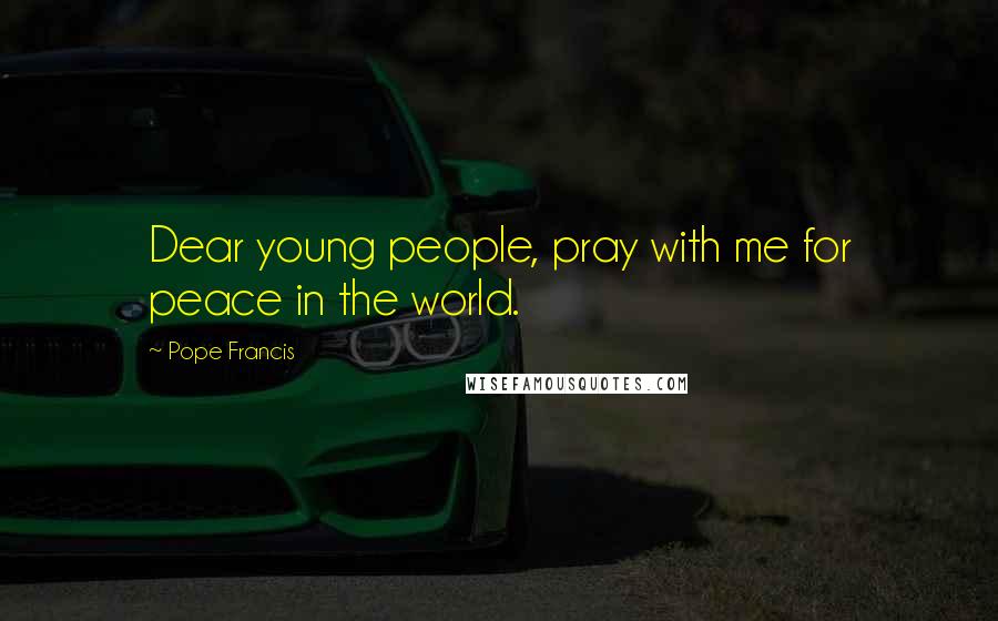 Pope Francis Quotes: Dear young people, pray with me for peace in the world.