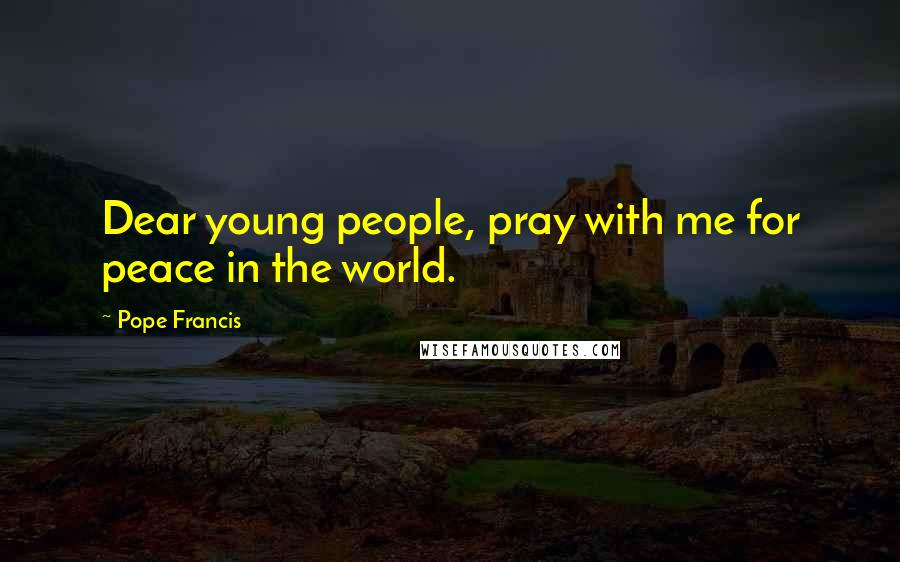 Pope Francis Quotes: Dear young people, pray with me for peace in the world.