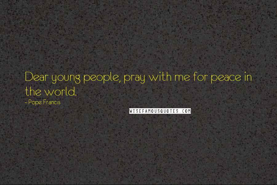 Pope Francis Quotes: Dear young people, pray with me for peace in the world.