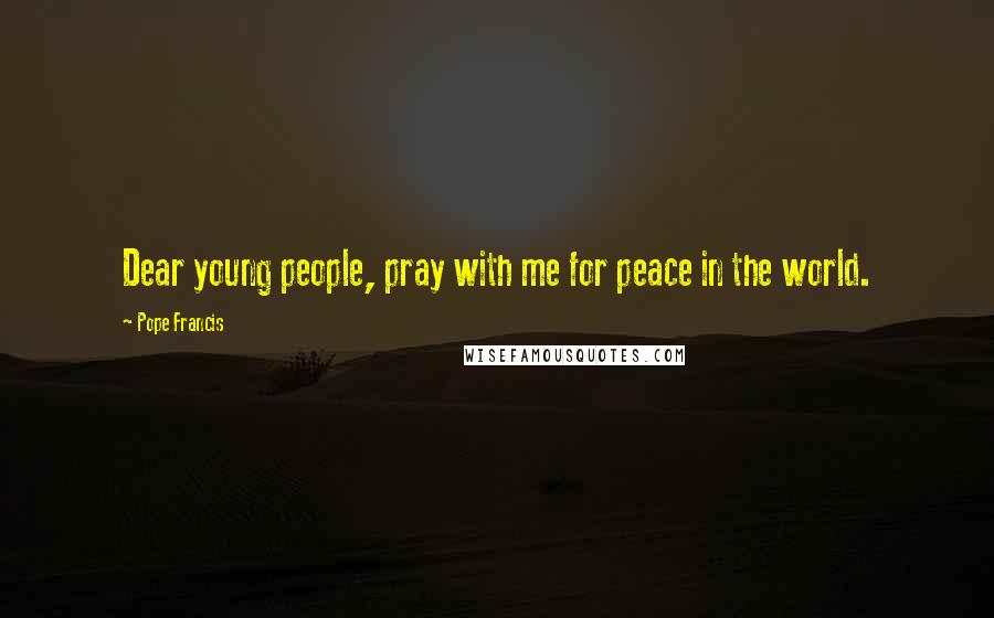 Pope Francis Quotes: Dear young people, pray with me for peace in the world.