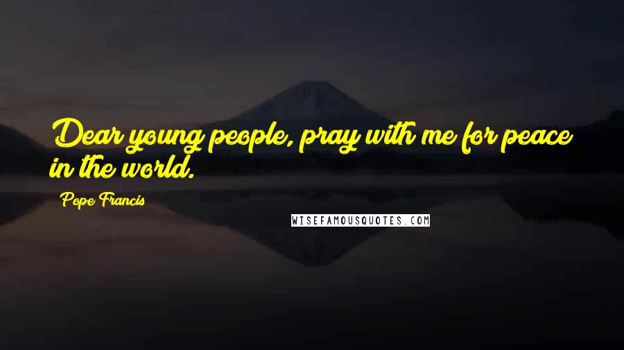 Pope Francis Quotes: Dear young people, pray with me for peace in the world.