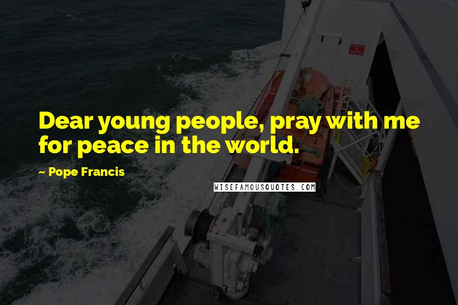 Pope Francis Quotes: Dear young people, pray with me for peace in the world.