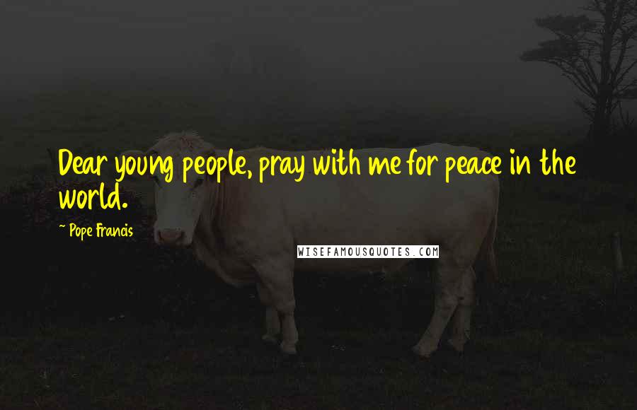 Pope Francis Quotes: Dear young people, pray with me for peace in the world.