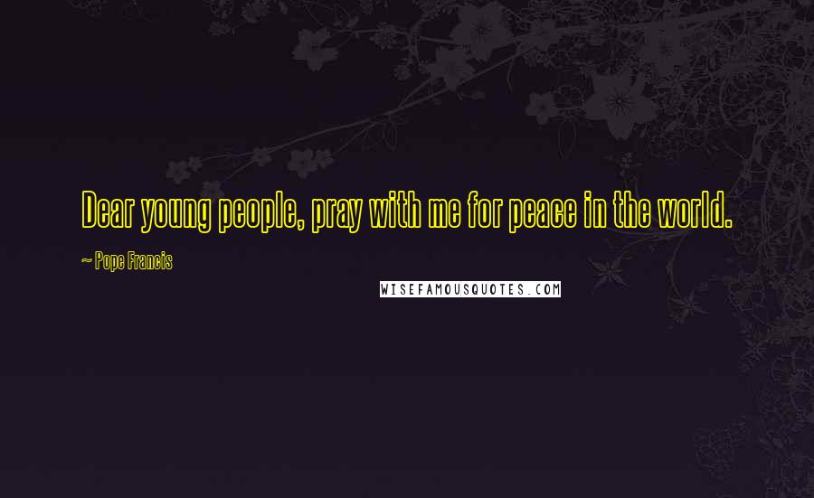 Pope Francis Quotes: Dear young people, pray with me for peace in the world.