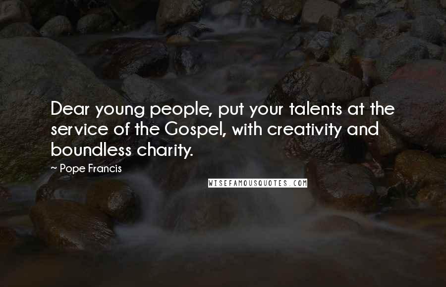 Pope Francis Quotes: Dear young people, put your talents at the service of the Gospel, with creativity and boundless charity.