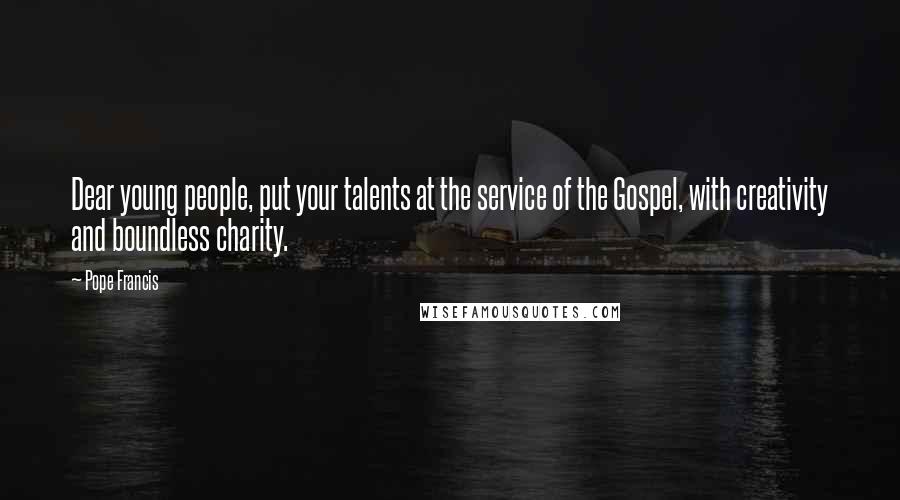 Pope Francis Quotes: Dear young people, put your talents at the service of the Gospel, with creativity and boundless charity.