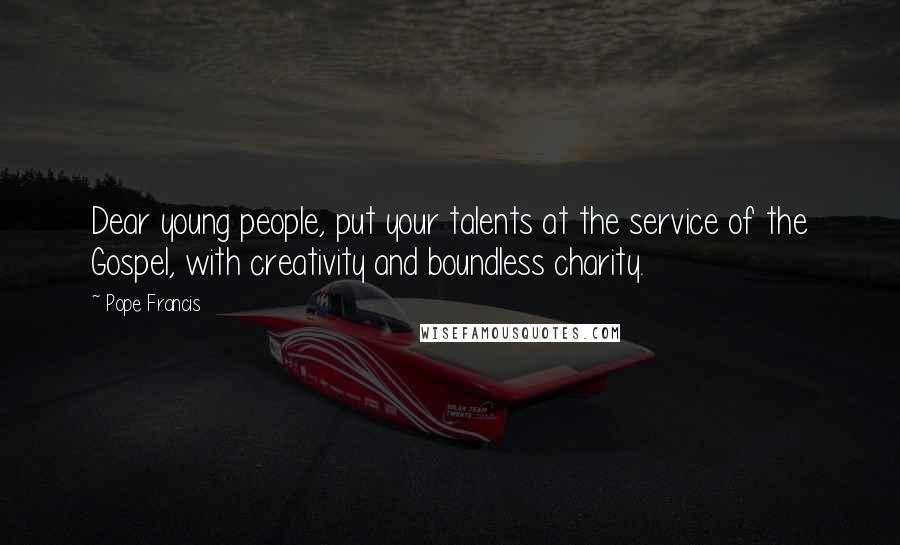 Pope Francis Quotes: Dear young people, put your talents at the service of the Gospel, with creativity and boundless charity.