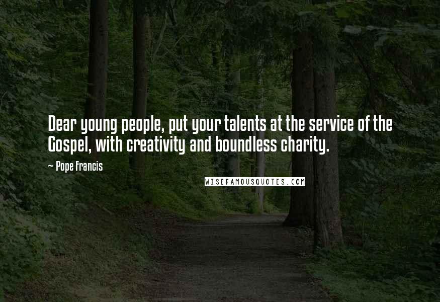 Pope Francis Quotes: Dear young people, put your talents at the service of the Gospel, with creativity and boundless charity.