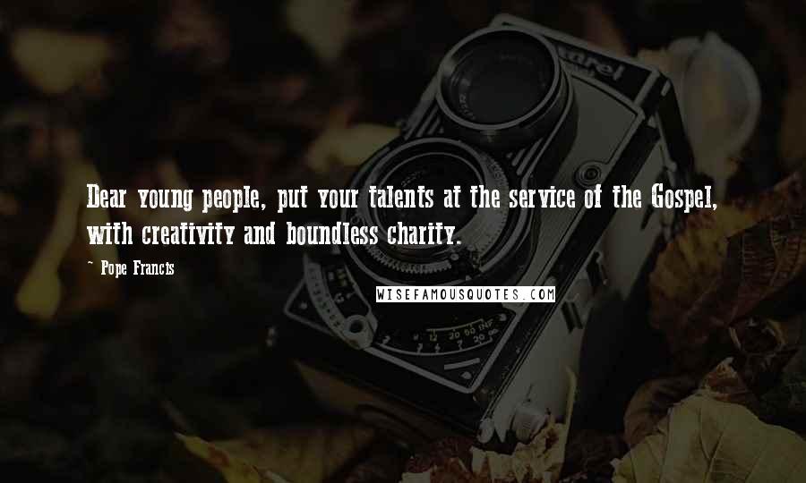 Pope Francis Quotes: Dear young people, put your talents at the service of the Gospel, with creativity and boundless charity.