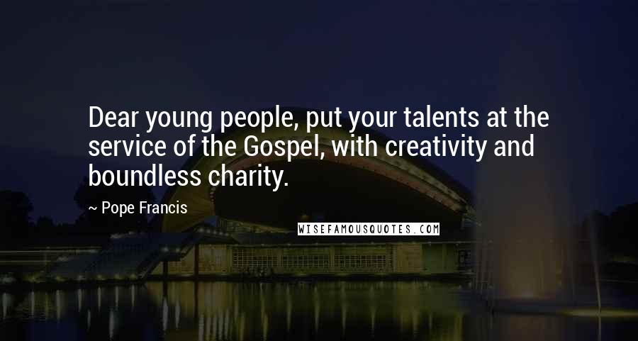 Pope Francis Quotes: Dear young people, put your talents at the service of the Gospel, with creativity and boundless charity.