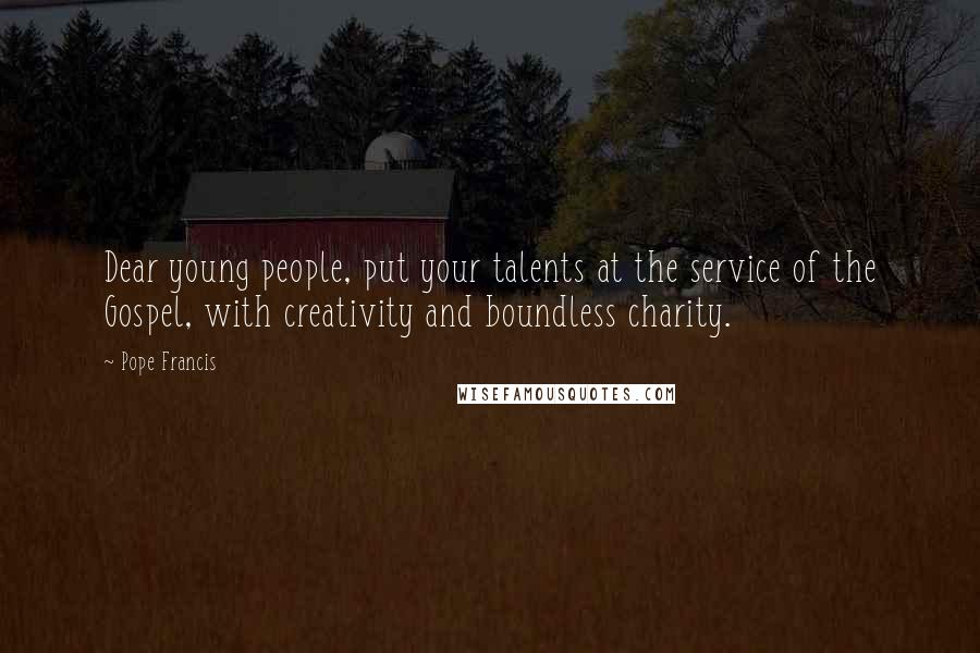 Pope Francis Quotes: Dear young people, put your talents at the service of the Gospel, with creativity and boundless charity.