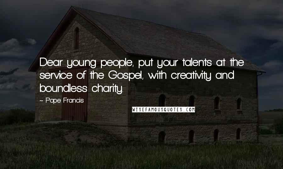 Pope Francis Quotes: Dear young people, put your talents at the service of the Gospel, with creativity and boundless charity.