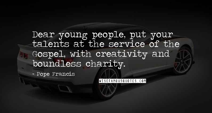 Pope Francis Quotes: Dear young people, put your talents at the service of the Gospel, with creativity and boundless charity.