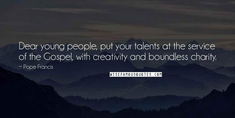 Pope Francis Quotes: Dear young people, put your talents at the service of the Gospel, with creativity and boundless charity.