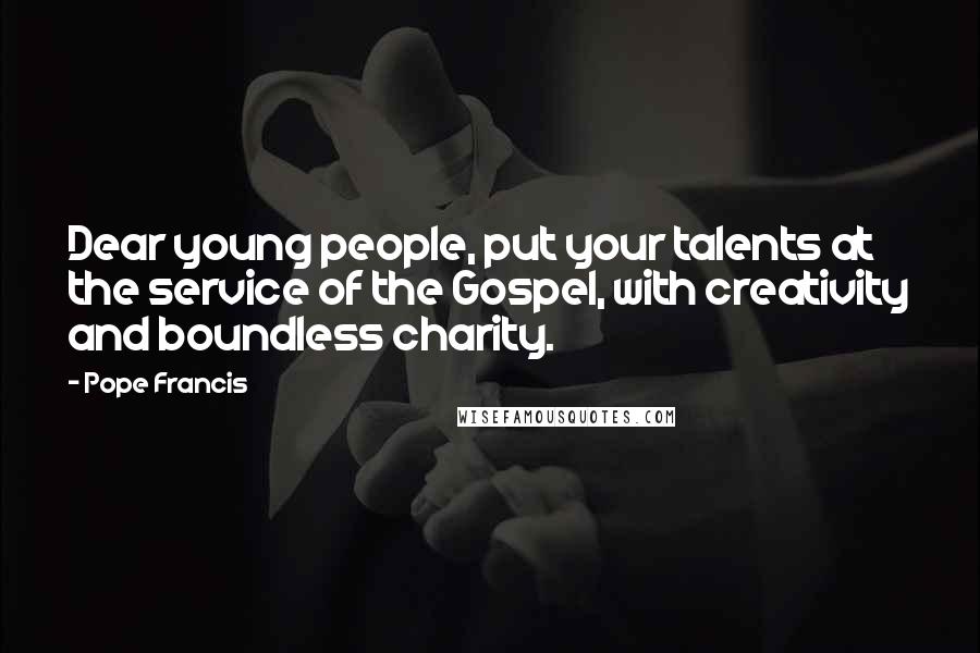 Pope Francis Quotes: Dear young people, put your talents at the service of the Gospel, with creativity and boundless charity.