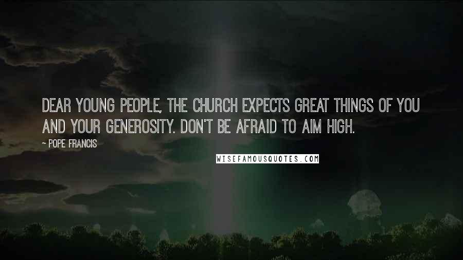 Pope Francis Quotes: Dear young people, the Church expects great things of you and your generosity. Don't be afraid to aim high.