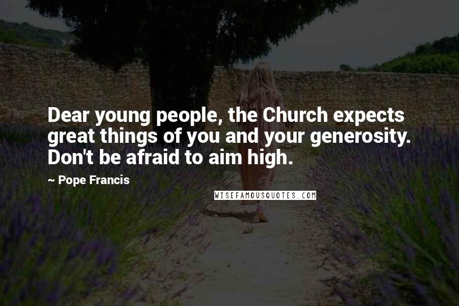 Pope Francis Quotes: Dear young people, the Church expects great things of you and your generosity. Don't be afraid to aim high.