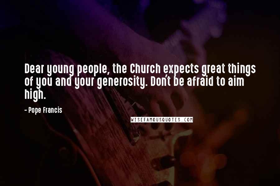 Pope Francis Quotes: Dear young people, the Church expects great things of you and your generosity. Don't be afraid to aim high.