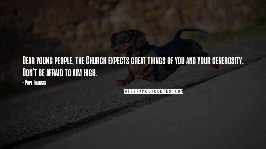 Pope Francis Quotes: Dear young people, the Church expects great things of you and your generosity. Don't be afraid to aim high.