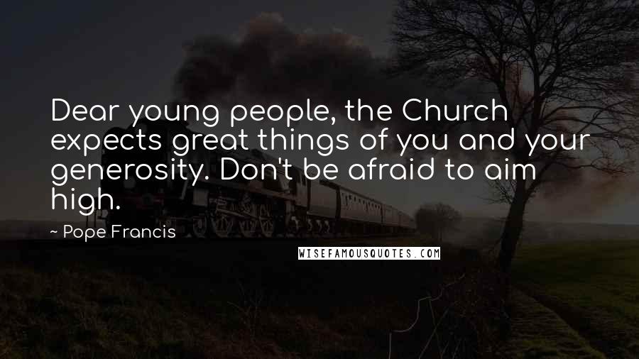 Pope Francis Quotes: Dear young people, the Church expects great things of you and your generosity. Don't be afraid to aim high.