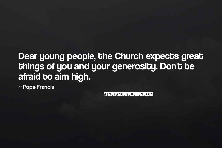 Pope Francis Quotes: Dear young people, the Church expects great things of you and your generosity. Don't be afraid to aim high.
