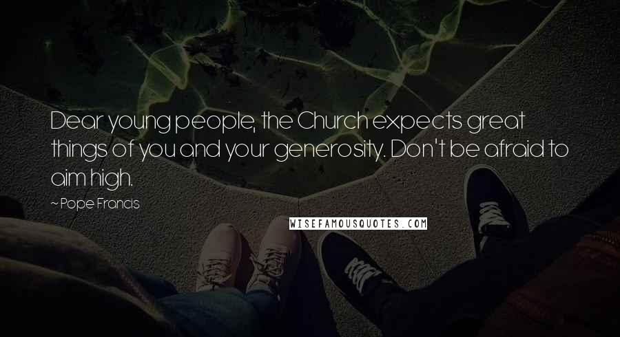 Pope Francis Quotes: Dear young people, the Church expects great things of you and your generosity. Don't be afraid to aim high.