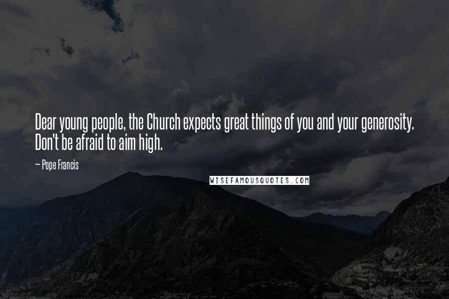Pope Francis Quotes: Dear young people, the Church expects great things of you and your generosity. Don't be afraid to aim high.