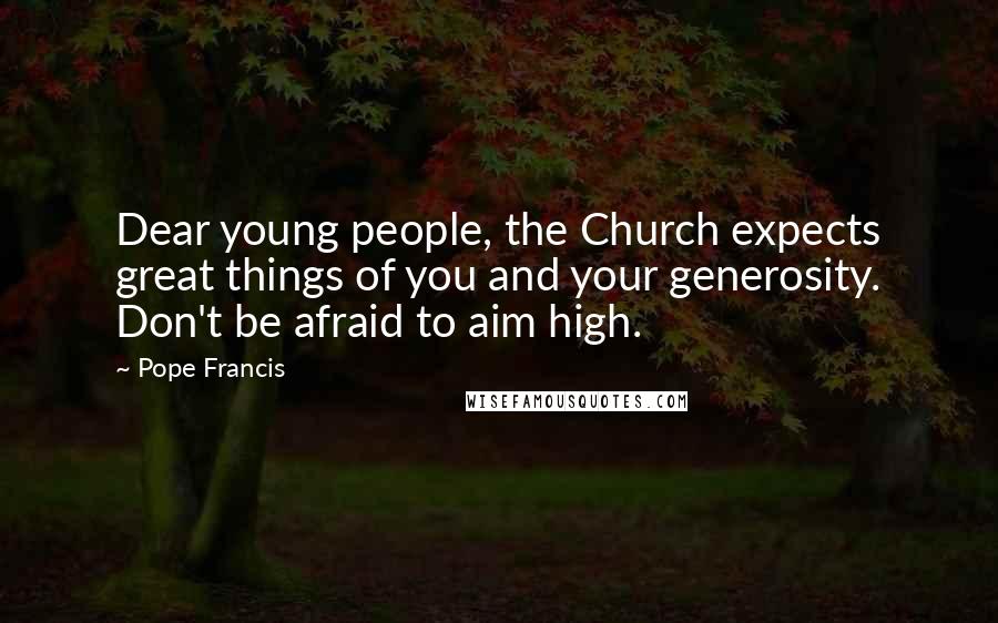 Pope Francis Quotes: Dear young people, the Church expects great things of you and your generosity. Don't be afraid to aim high.