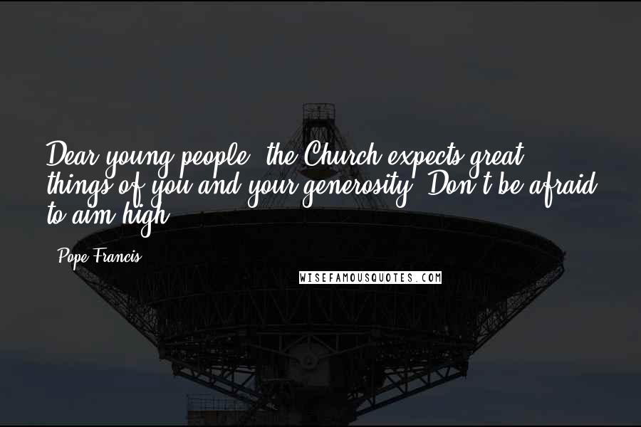Pope Francis Quotes: Dear young people, the Church expects great things of you and your generosity. Don't be afraid to aim high.