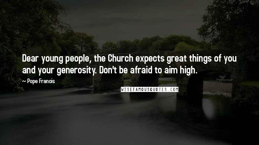 Pope Francis Quotes: Dear young people, the Church expects great things of you and your generosity. Don't be afraid to aim high.