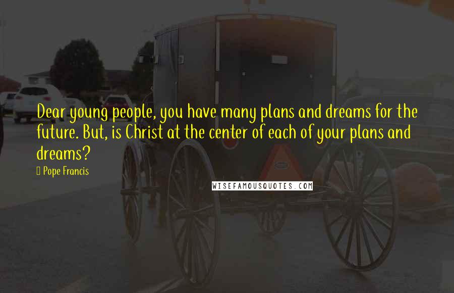 Pope Francis Quotes: Dear young people, you have many plans and dreams for the future. But, is Christ at the center of each of your plans and dreams?