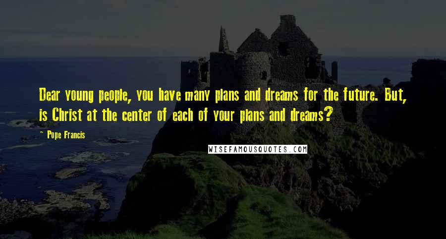 Pope Francis Quotes: Dear young people, you have many plans and dreams for the future. But, is Christ at the center of each of your plans and dreams?