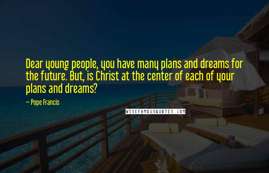 Pope Francis Quotes: Dear young people, you have many plans and dreams for the future. But, is Christ at the center of each of your plans and dreams?