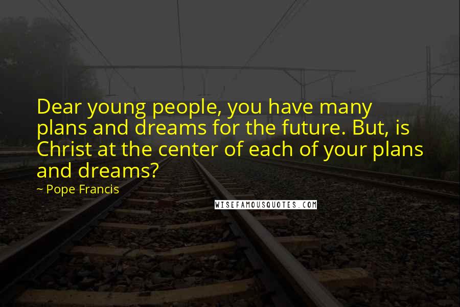 Pope Francis Quotes: Dear young people, you have many plans and dreams for the future. But, is Christ at the center of each of your plans and dreams?