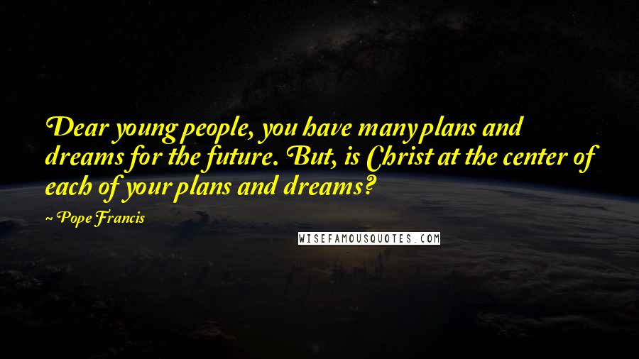 Pope Francis Quotes: Dear young people, you have many plans and dreams for the future. But, is Christ at the center of each of your plans and dreams?