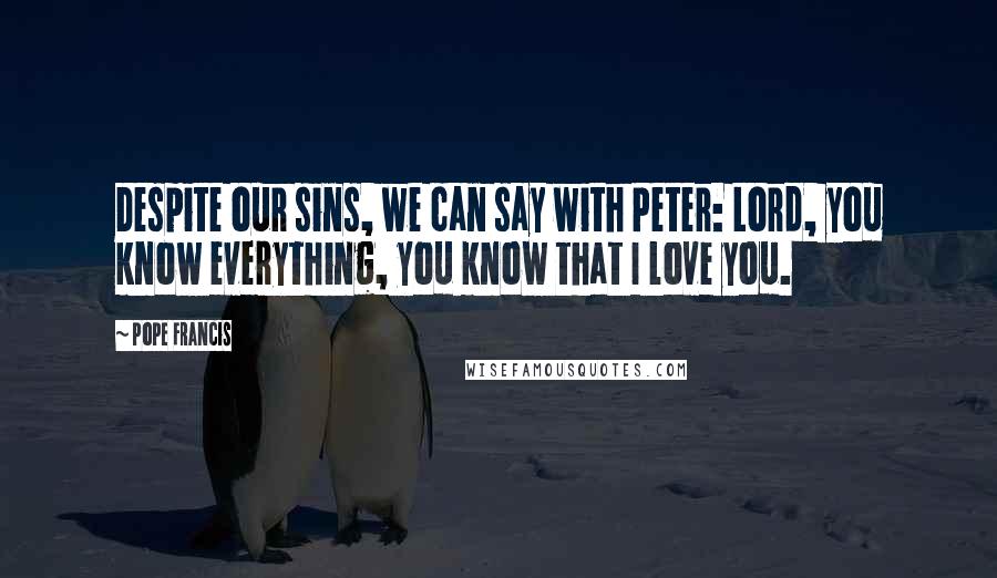 Pope Francis Quotes: Despite our sins, we can say with Peter: Lord, you know everything, you know that I love you.