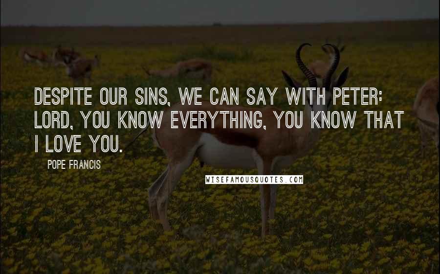 Pope Francis Quotes: Despite our sins, we can say with Peter: Lord, you know everything, you know that I love you.