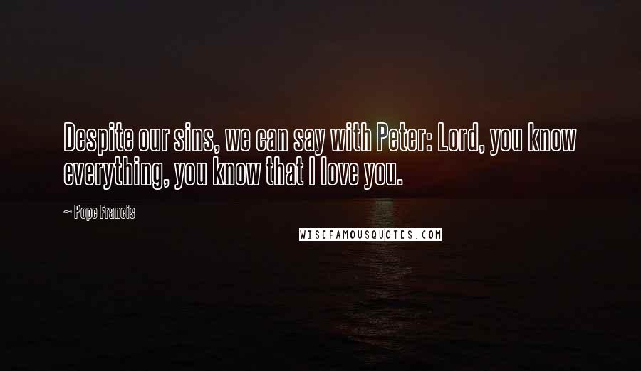 Pope Francis Quotes: Despite our sins, we can say with Peter: Lord, you know everything, you know that I love you.