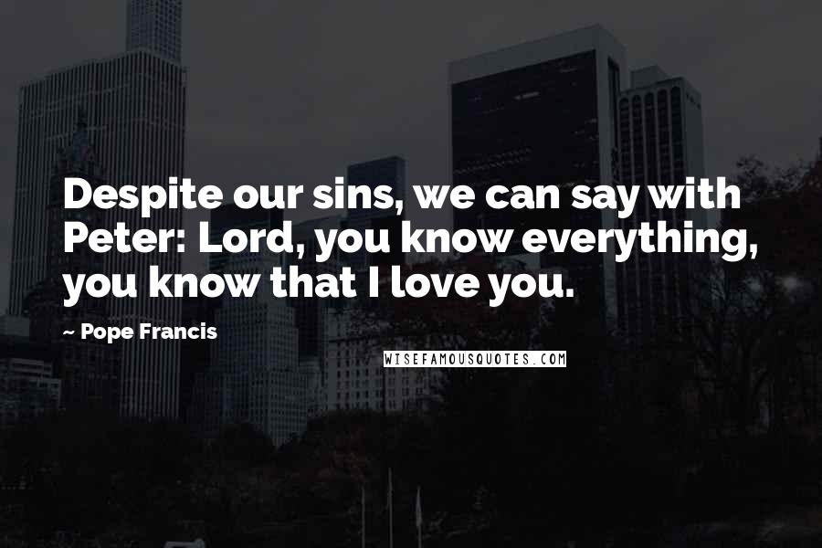 Pope Francis Quotes: Despite our sins, we can say with Peter: Lord, you know everything, you know that I love you.