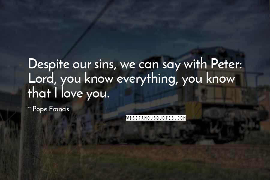 Pope Francis Quotes: Despite our sins, we can say with Peter: Lord, you know everything, you know that I love you.