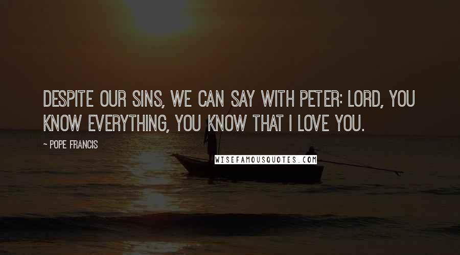 Pope Francis Quotes: Despite our sins, we can say with Peter: Lord, you know everything, you know that I love you.