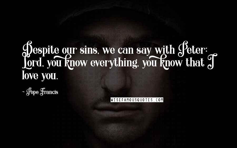 Pope Francis Quotes: Despite our sins, we can say with Peter: Lord, you know everything, you know that I love you.