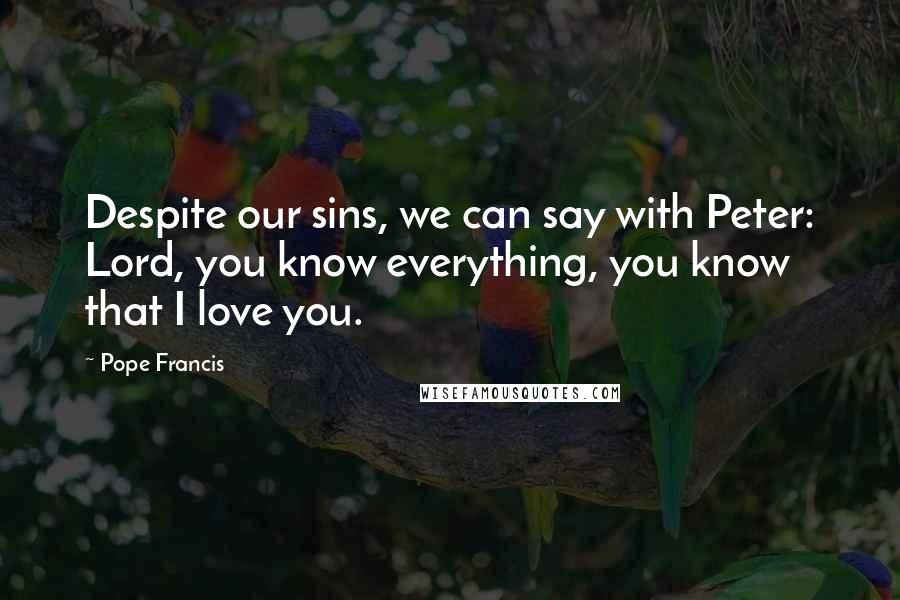 Pope Francis Quotes: Despite our sins, we can say with Peter: Lord, you know everything, you know that I love you.