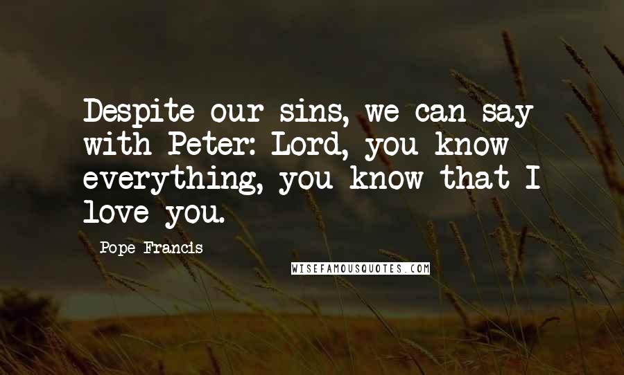 Pope Francis Quotes: Despite our sins, we can say with Peter: Lord, you know everything, you know that I love you.