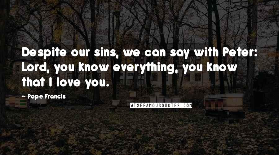 Pope Francis Quotes: Despite our sins, we can say with Peter: Lord, you know everything, you know that I love you.