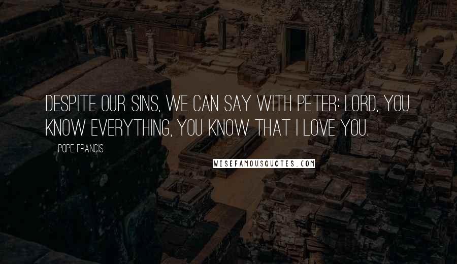 Pope Francis Quotes: Despite our sins, we can say with Peter: Lord, you know everything, you know that I love you.